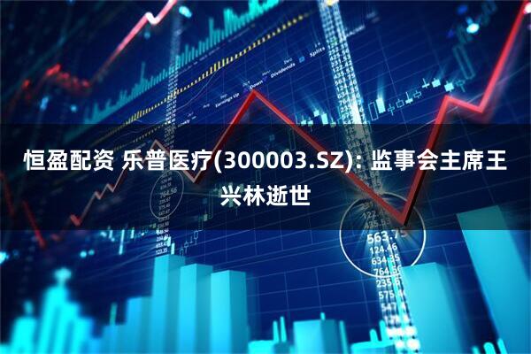 恒盈配资 乐普医疗(300003.SZ): 监事会主席王兴林逝世