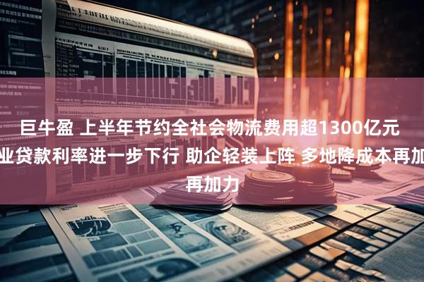 巨牛盈 上半年节约全社会物流费用超1300亿元 企业贷款利率进一步下行 助企轻装上阵 多地降成本再加力