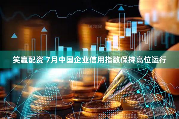 笑赢配资 7月中国企业信用指数保持高位运行