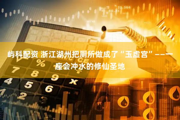 屿科配资 浙江湖州把厕所做成了“玉虚宫”——一座会冲水的修仙圣地