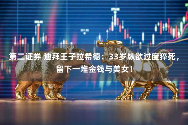 第二证券 迪拜王子拉希德：33岁纵欲过度猝死，留下一堆金钱与美女！