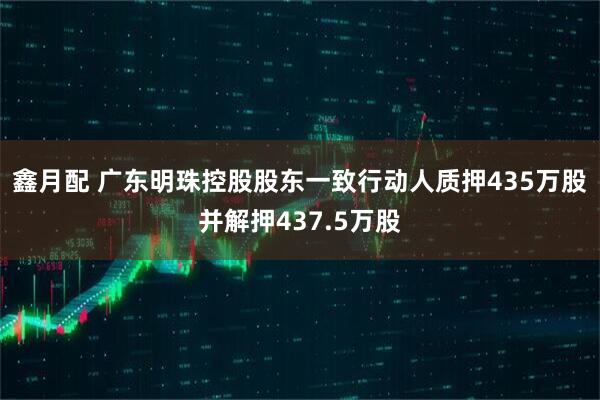 鑫月配 广东明珠控股股东一致行动人质押435万股并解押437.5万股