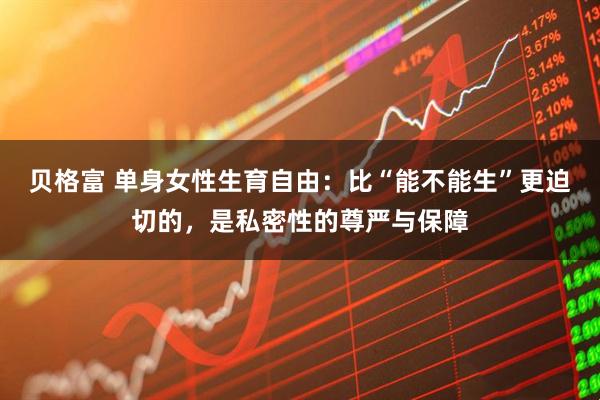 贝格富 单身女性生育自由：比“能不能生”更迫切的，是私密性的尊严与保障