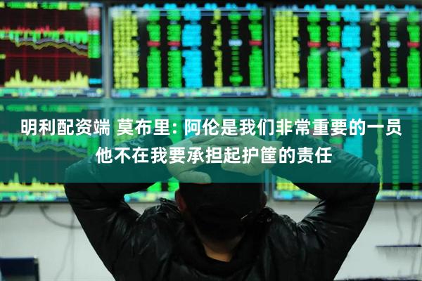 明利配资端 莫布里: 阿伦是我们非常重要的一员 他不在我要承担起护筐的责任